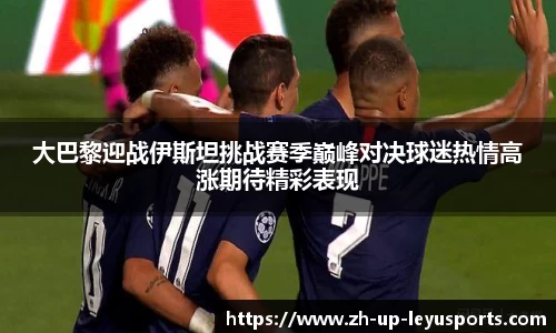大巴黎迎战伊斯坦挑战赛季巅峰对决球迷热情高涨期待精彩表现