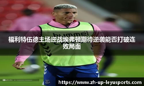 福利特伍德主场迎战埃弗顿期待逆袭能否打破连败局面