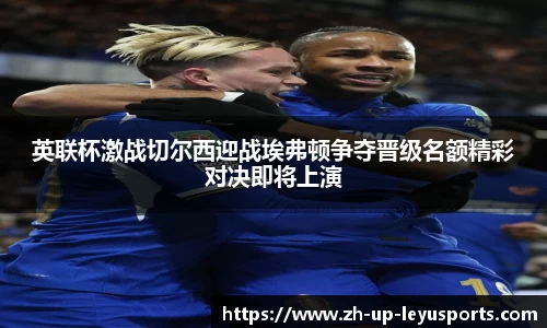 英联杯激战切尔西迎战埃弗顿争夺晋级名额精彩对决即将上演