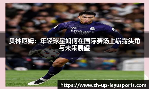 贝林厄姆：年轻球星如何在国际赛场上崭露头角与未来展望