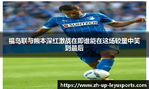 福岛联与熊本深红激战在即谁能在这场较量中笑到最后