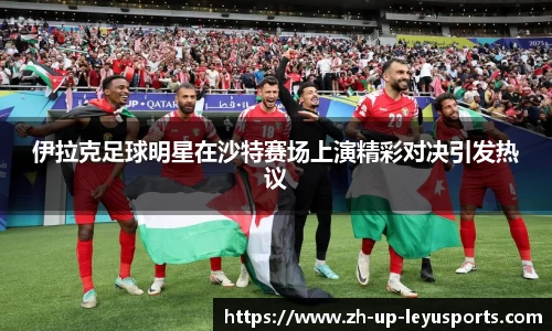 伊拉克足球明星在沙特赛场上演精彩对决引发热议