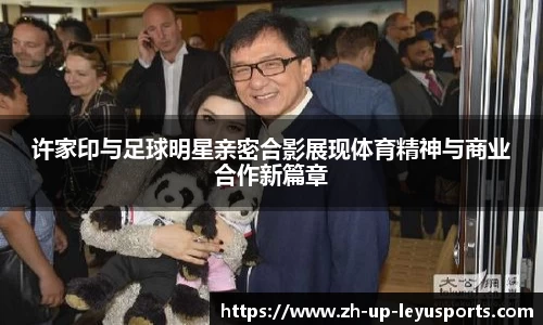 许家印与足球明星亲密合影展现体育精神与商业合作新篇章