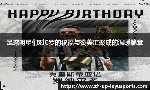 足球明星们对C罗的祝福与赞美汇聚成的温暖篇章