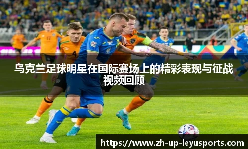 乌克兰足球明星在国际赛场上的精彩表现与征战视频回顾