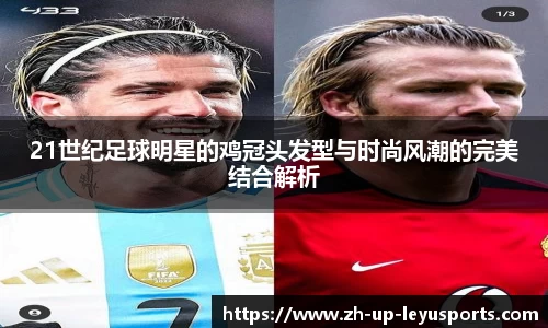 21世纪足球明星的鸡冠头发型与时尚风潮的完美结合解析