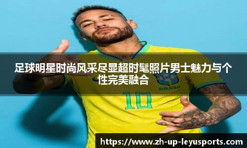 足球明星时尚风采尽显超时髦照片男士魅力与个性完美融合