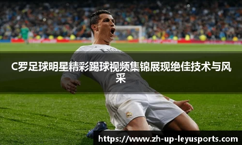 C罗足球明星精彩踢球视频集锦展现绝佳技术与风采