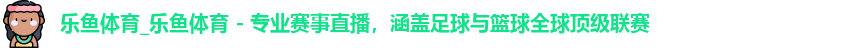 乐鱼体育_乐鱼体育 - 专业赛事直播，涵盖足球与篮球全球顶级联赛